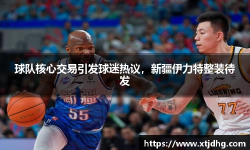 球队核心交易引发球迷热议，新疆伊力特整装待发