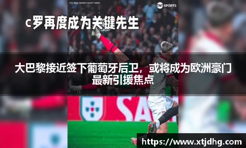 大巴黎接近签下葡萄牙后卫，或将成为欧洲豪门最新引援焦点