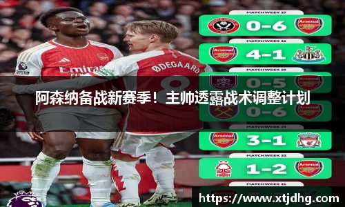 阿森纳备战新赛季！主帅透露战术调整计划