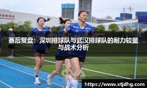 赛后复盘：深圳排球队与武汉排球队的耐力较量与战术分析