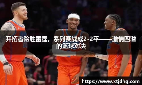 开拓者险胜雷霆，系列赛战成2-2平——激情四溢的篮球对决
