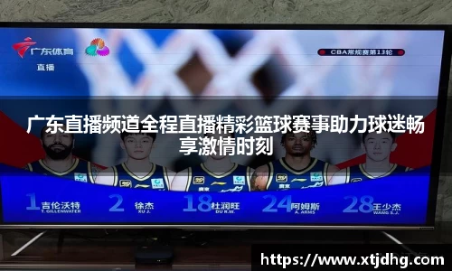 广东直播频道全程直播精彩篮球赛事助力球迷畅享激情时刻