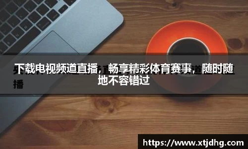 下载电视频道直播，畅享精彩体育赛事，随时随地不容错过