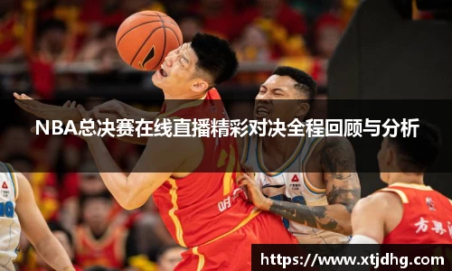 NBA总决赛在线直播精彩对决全程回顾与分析