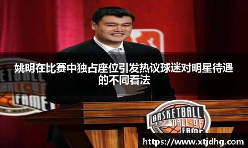 姚明在比赛中独占座位引发热议球迷对明星待遇的不同看法