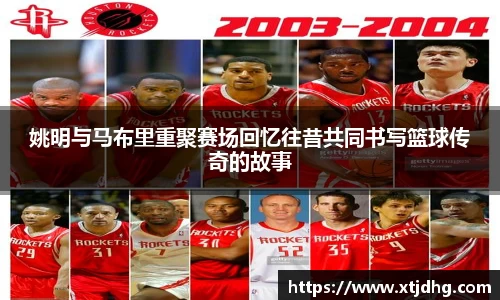 姚明与马布里重聚赛场回忆往昔共同书写篮球传奇的故事
