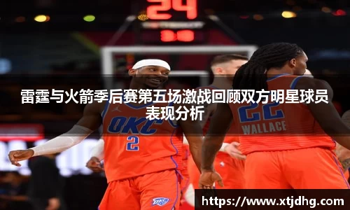 雷霆与火箭季后赛第五场激战回顾双方明星球员表现分析