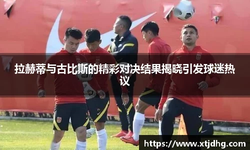 拉赫蒂与古比斯的精彩对决结果揭晓引发球迷热议