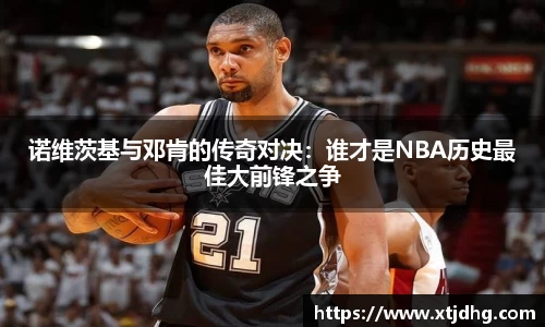 诺维茨基与邓肯的传奇对决：谁才是NBA历史最佳大前锋之争