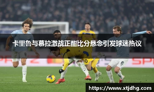 卡里鲁与慕拉激战正酣比分悬念引发球迷热议