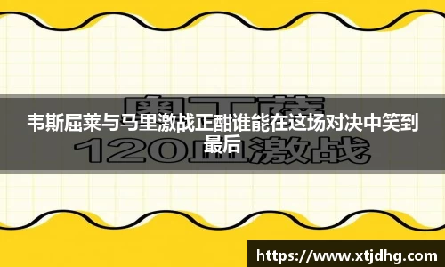 韦斯屈莱与马里激战正酣谁能在这场对决中笑到最后