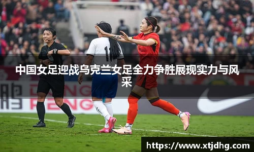 中国女足迎战乌克兰女足全力争胜展现实力与风采
