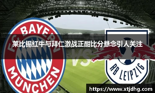 莱比锡红牛与拜仁激战正酣比分悬念引人关注