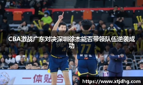 CBA激战广东对决深圳徐杰能否带领队伍逆袭成功