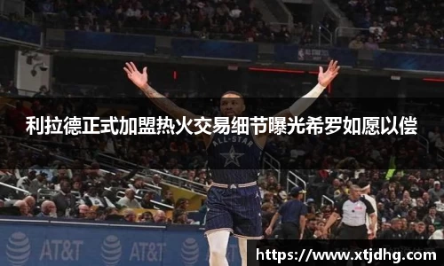 利拉德正式加盟热火交易细节曝光希罗如愿以偿