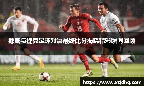 挪威与捷克足球对决最终比分揭晓精彩瞬间回顾