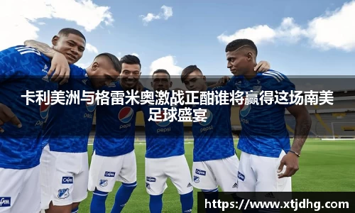 卡利美洲与格雷米奥激战正酣谁将赢得这场南美足球盛宴