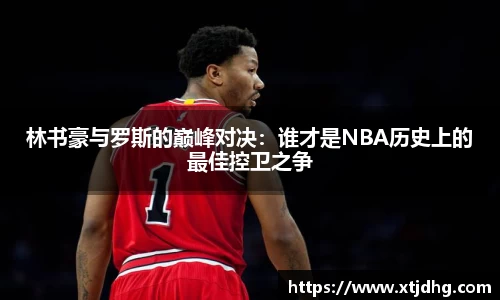 林书豪与罗斯的巅峰对决：谁才是NBA历史上的最佳控卫之争