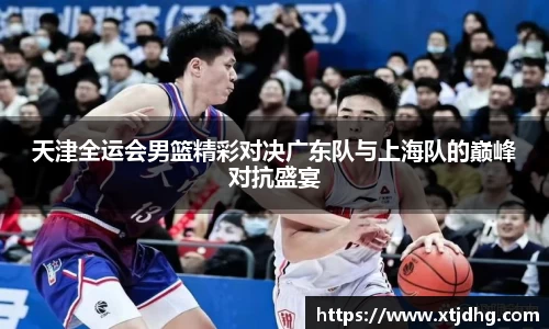 天津全运会男篮精彩对决广东队与上海队的巅峰对抗盛宴