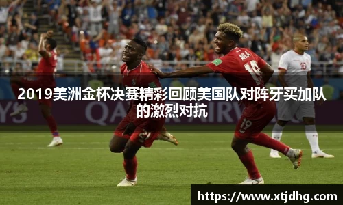 2019美洲金杯决赛精彩回顾美国队对阵牙买加队的激烈对抗