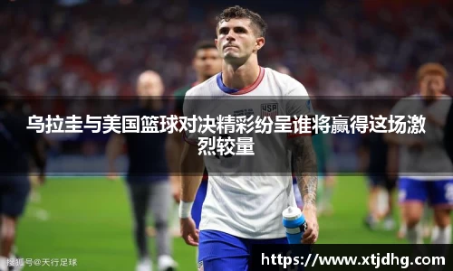 乌拉圭与美国篮球对决精彩纷呈谁将赢得这场激烈较量