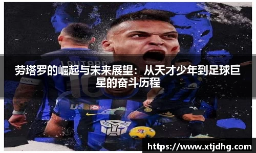 劳塔罗的崛起与未来展望：从天才少年到足球巨星的奋斗历程